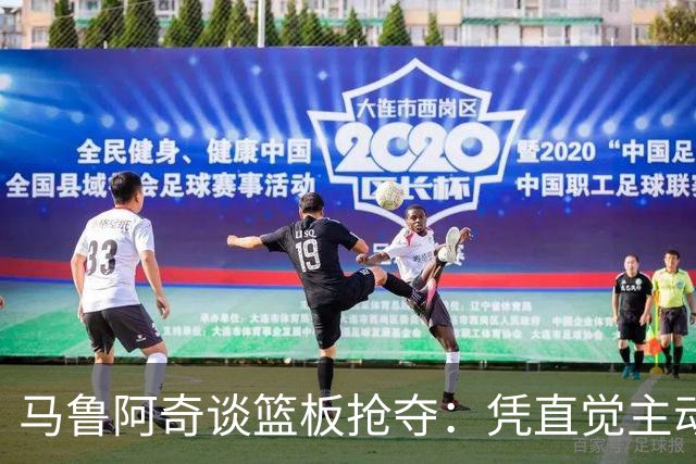 马鲁阿奇谈篮板抢夺：凭直觉主动拼搏